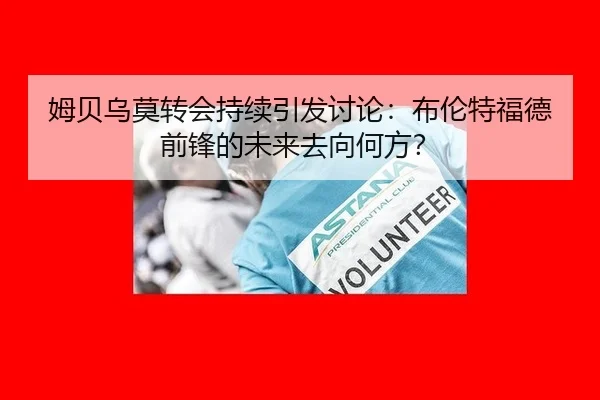姆贝乌莫转会持续引发讨论：布伦特福德前锋的未来去向何方？