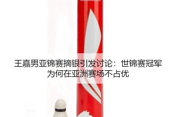 王嘉男亚锦赛摘银引发讨论：世锦赛冠军为何在亚洲赛场不占优